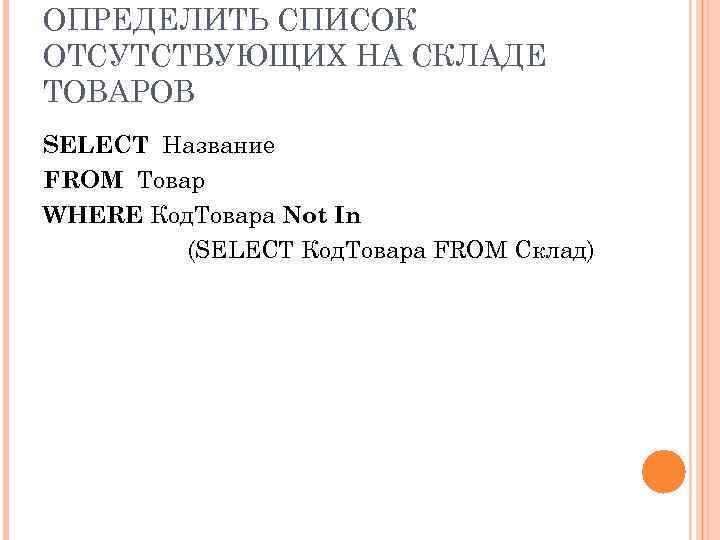 ОПРЕДЕЛИТЬ СПИСОК ОТСУТСТВУЮЩИХ НА СКЛАДЕ ТОВАРОВ SELECT Название FROM Товар WHERE Код. Товара Not