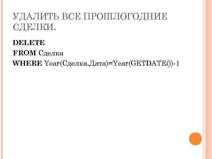 УДАЛИТЬ ВСЕ ПРОШЛОГОДНИЕ СДЕЛКИ. DELETE FROM Сделка WHERE Year(Сделка. Дата)=Year(GETDATE())-1 
