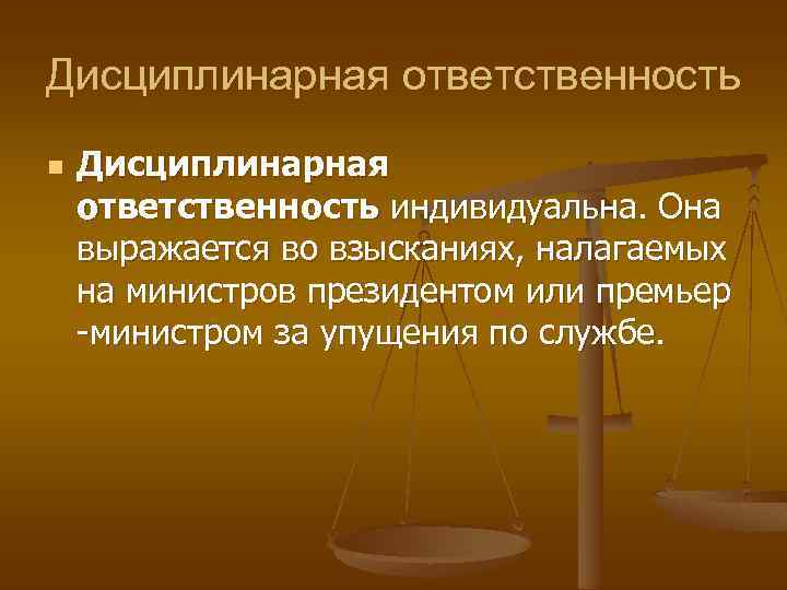 Дисциплинарная ответственность n Дисциплинарная ответственность индивидуальна. Она выражается во взысканиях, налагаемых на министров президентом