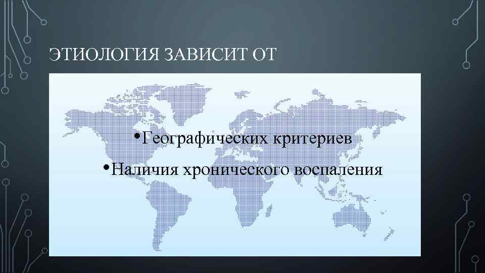 ЭТИОЛОГИЯ ЗАВИСИТ ОТ • Географических критериев • Наличия хронического воспаления 