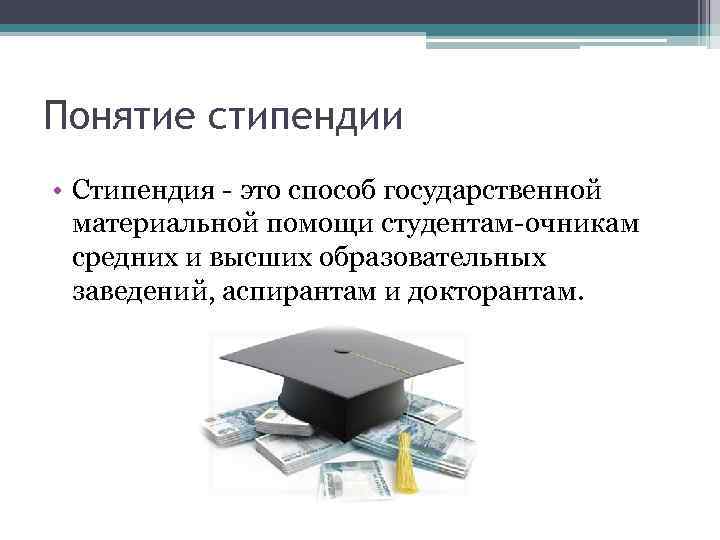 Понятие стипендии • Стипендия - это способ государственной материальной помощи студентам-очникам средних и высших