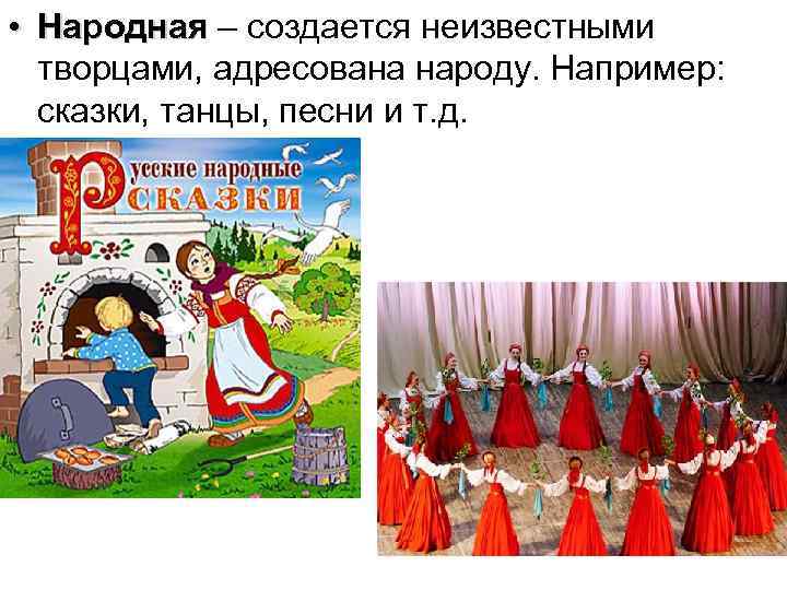  • Народная – создается неизвестными творцами, адресована народу. Например: сказки, танцы, песни и