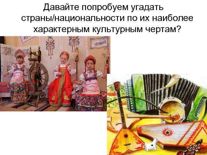 Давайте попробуем угадать страны/национальности по их наиболее характерным культурным чертам? 