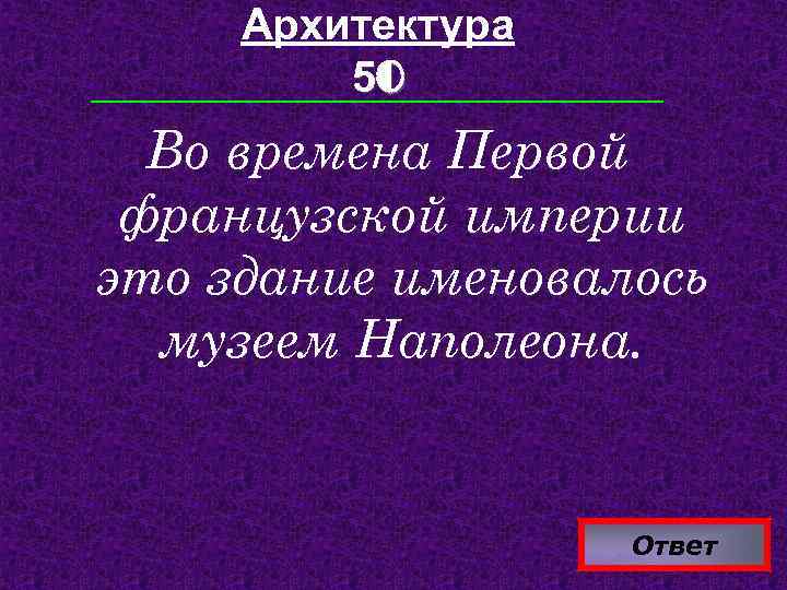 Архитектура 50 Во времена Первой французской империи это здание именовалось музеем Наполеона. Ответ 