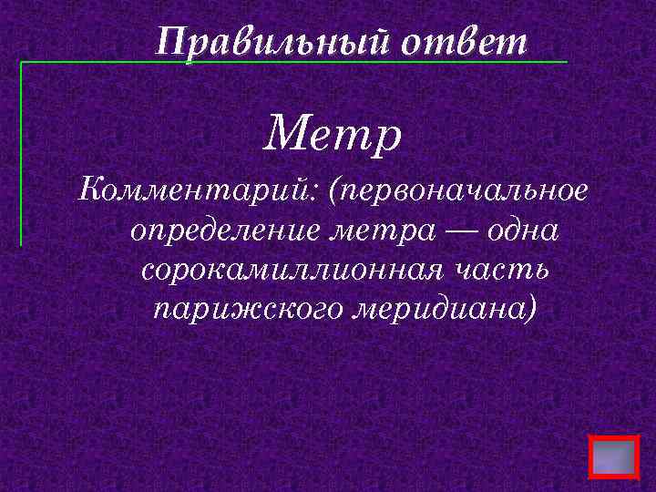 Правильный ответ Метр Комментарий: (первоначальное определение метра — одна сорокамиллионная часть парижского меридиана) 