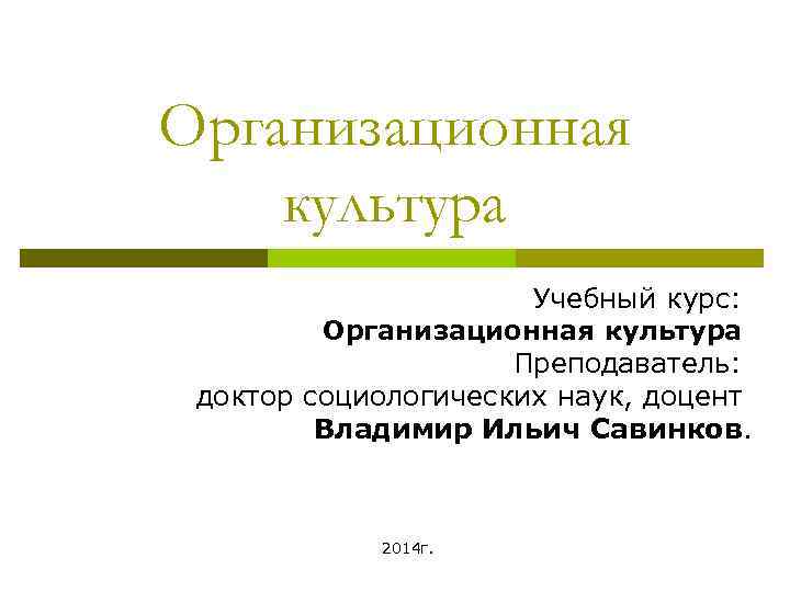 Организационная культура Учебный курс: Организационная культура Преподаватель: доктор социологических наук, доцент Владимир Ильич Савинков.