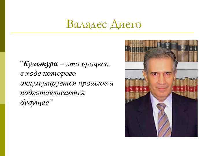 Валадес Диего “Культура – это процесс, в ходе которого аккумулируется прошлое и подготавливается будущее”