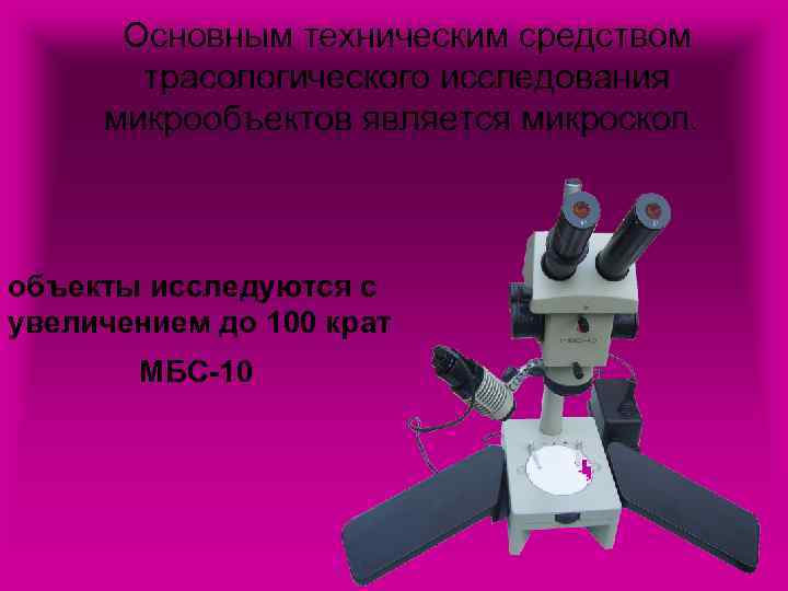 Основным техническим средством трасологического исследования микрообъектов является микроскоп. объекты исследуются с увеличением до 100