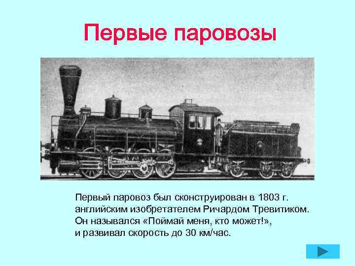 Первый паровоз был сконструирован в 1803 г. английским изобретателем Ричардом Тревитиком. Он назывался «Поймай