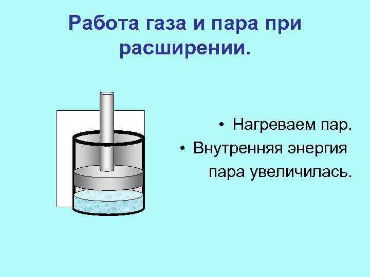 Работа газа и пара при расширении. • Нагреваем пар. • Внутренняя энергия пара увеличилась.