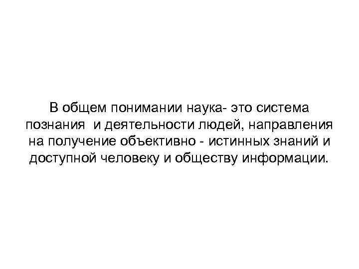 В общем понимании наука- это система познания и деятельности людей, направления на получение объективно