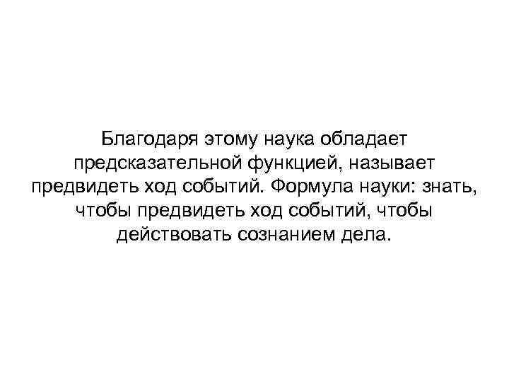 Благодаря этому наука обладает предсказательной функцией, называет предвидеть ход событий. Формула науки: знать, чтобы