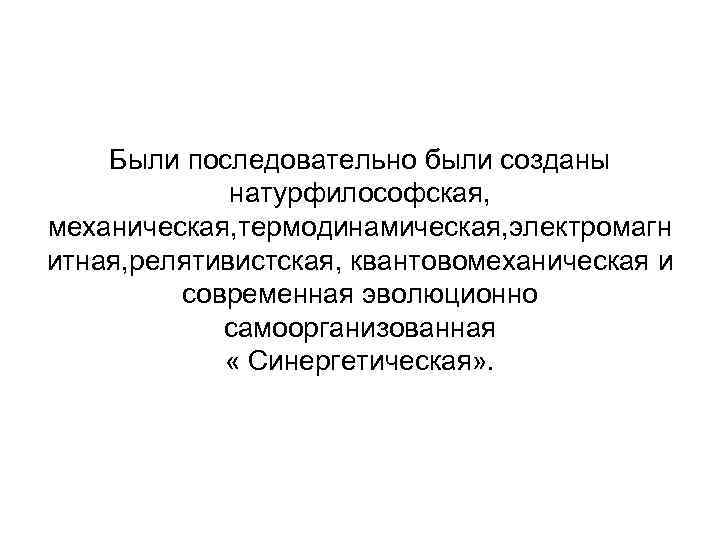 Были последовательно были созданы натурфилософская, механическая, термодинамическая, электромагн итная, релятивистская, квантовомеханическая и современная эволюционно