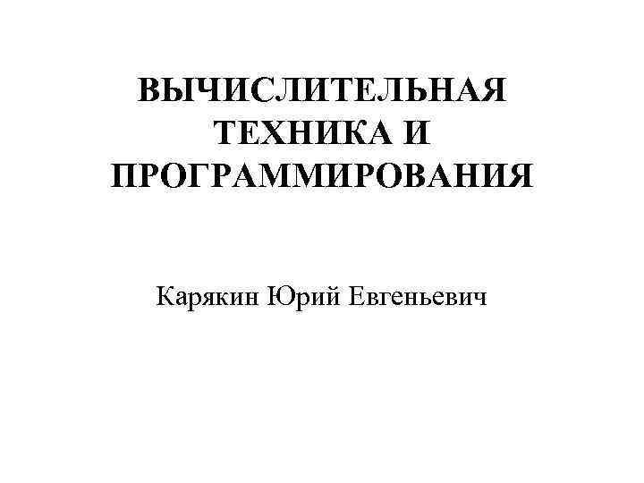 ВЫЧИСЛИТЕЛЬНАЯ ТЕХНИКА И ПРОГРАММИРОВАНИЯ Карякин Юрий Евгеньевич 