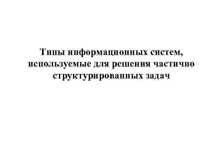 Типы информационных систем, используемые для решения частично структурированных задач 