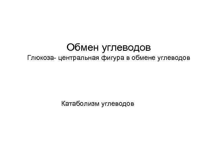 Обмен углеводов Глюкоза- центральная фигура в обмене углеводов Катаболизм углеводов 