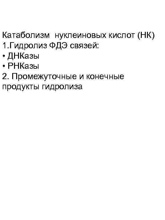 Катаболизм нуклеиновых кислот (НК) 1. Гидролиз ФДЭ связей: • ДНКазы • РНКазы 2. Промежуточные