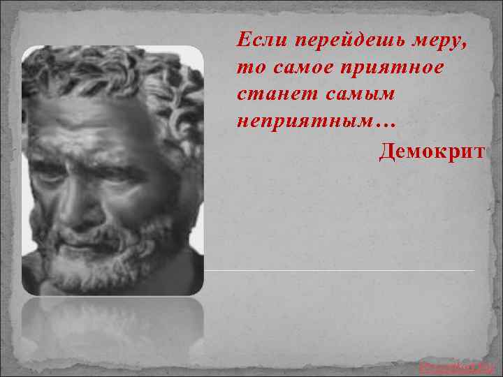 Если перейдешь меру, то самое приятное станет самым неприятным… Демокрит Prezented. Ru 