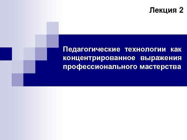 Лекция 2 Педагогические технологии как концентрированное выражения профессионального мастерства 