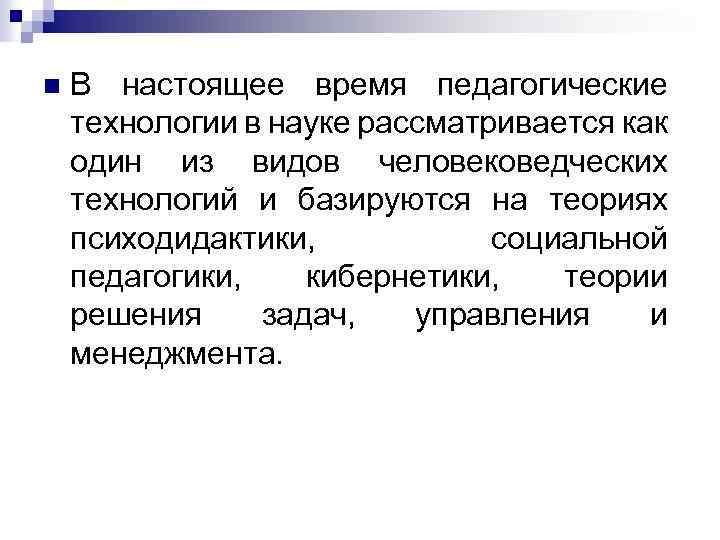 n В настоящее время педагогические технологии в науке рассматривается как один из видов человековедческих