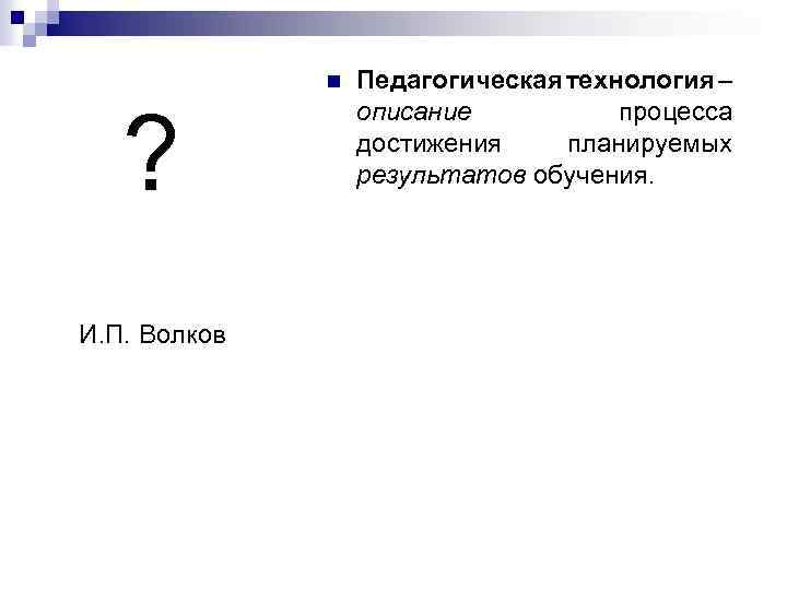 n ? И. П. Волков Педагогическая технология – описание процесса достижения планируемых результатов обучения.