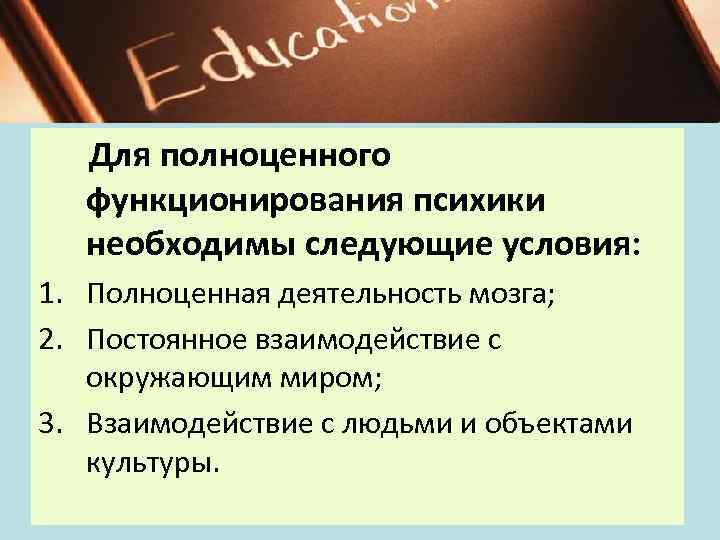 Для полноценного функционирования психики необходимы следующие условия: 1. Полноценная деятельность мозга; 2. Постоянное взаимодействие