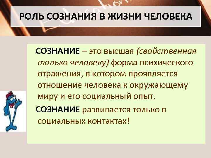 РОЛЬ СОЗНАНИЯ В ЖИЗНИ ЧЕЛОВЕКА СОЗНАНИЕ – это высшая (свойственная только человеку) форма психического