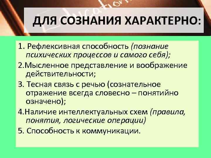 ДЛЯ СОЗНАНИЯ ХАРАКТЕРНО: 1. Рефлексивная способность (познание психических процессов и самого себя); 2. Мысленное