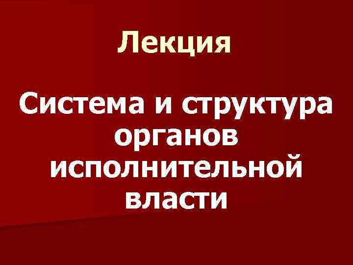 Лекция Система и структура органов исполнительной власти 