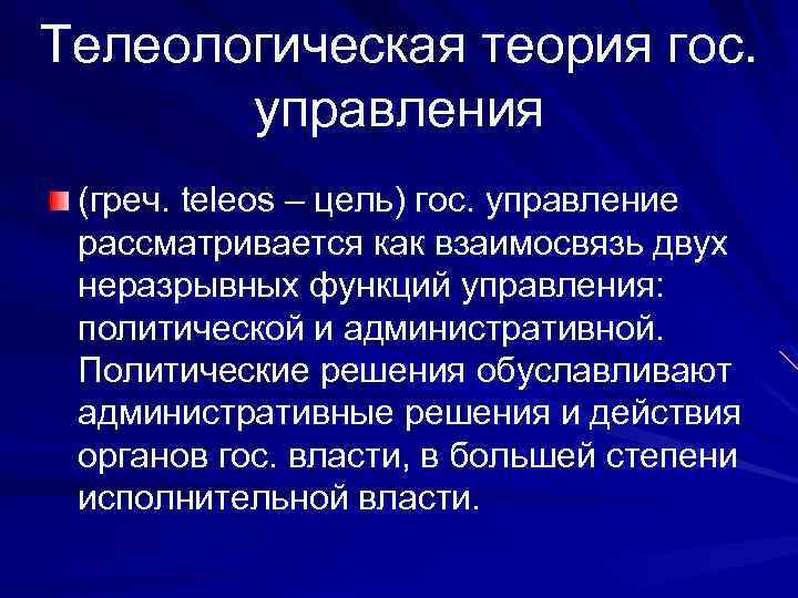Телеологическая теория гос. управления (греч. teleos – цель) гос. управление рассматривается как взаимосвязь двух