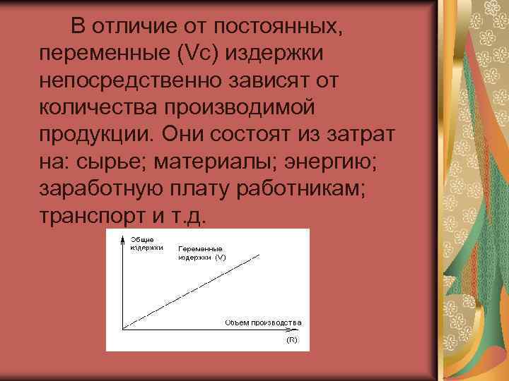 В отличие от постоянных, переменные (Vc) издержки непосредственно зависят от количества производимой продукции. Они