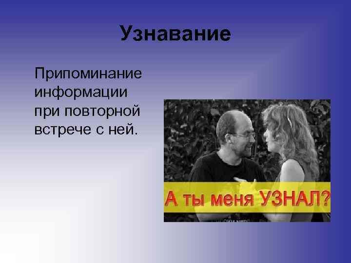 Узнавание Припоминание информации при повторной встрече с ней. 
