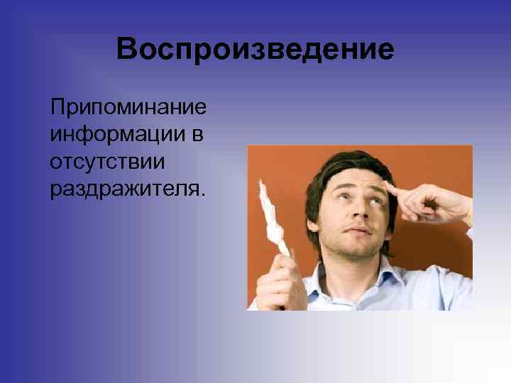 Воспроизведение Припоминание информации в отсутствии раздражителя. 