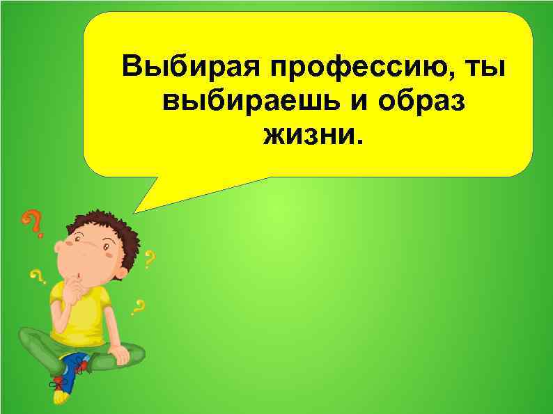 Выбирая профессию, ты выбираешь и образ жизни. 