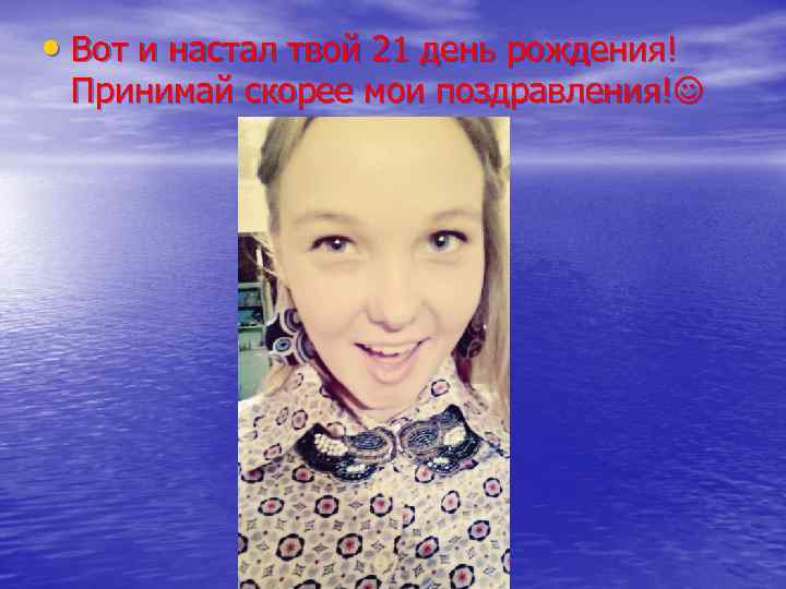  • Вот и настал твой 21 день рождения! Принимай скорее мои поздравления! 