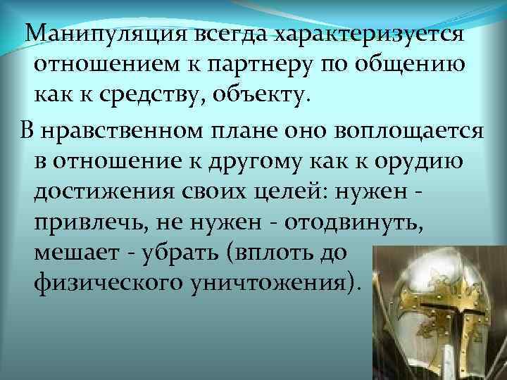 Манипуляция всегда характеризуется отношением к партнеру по общению как к средству, объекту. В нравственном