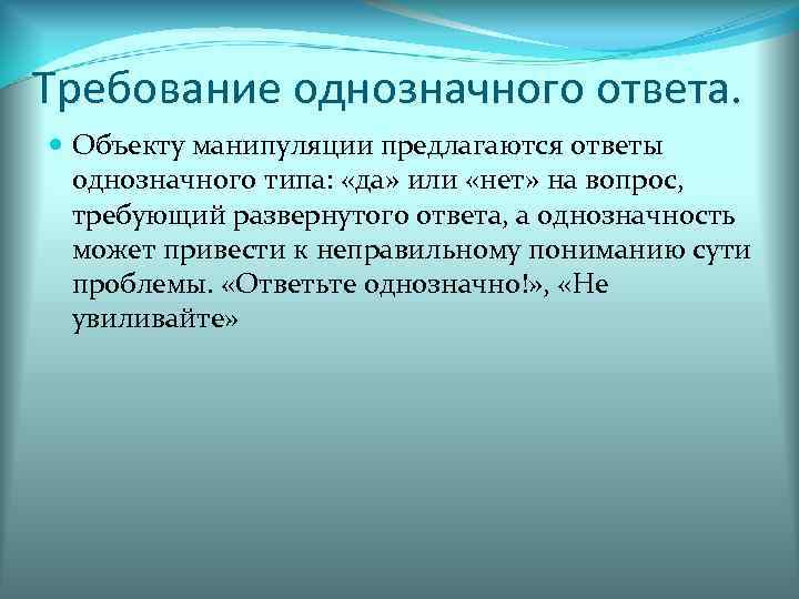 Требование однозначного ответа. Объекту манипуляции предлагаются ответы однозначного типа: «да» или «нет» на вопрос,