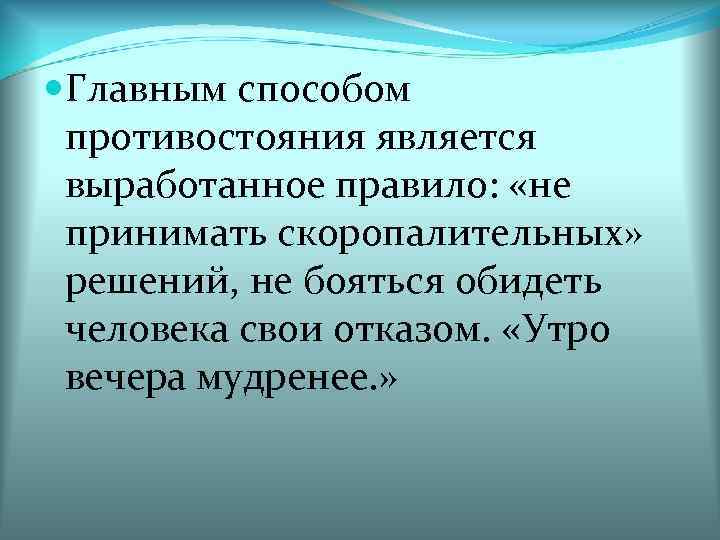  Главным способом противостояния является выработанное правило: «не принимать скоропалительных» решений, не бояться обидеть