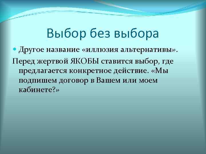 Выбор без выбора Другое название «иллюзия альтернативы» . Перед жертвой ЯКОБЫ ставится выбор, где