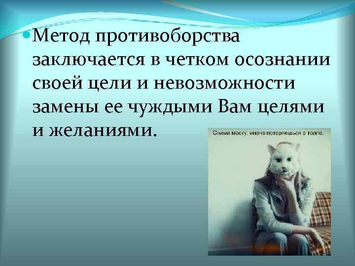  Метод противоборства заключается в четком осознании своей цели и невозможности замены ее чуждыми