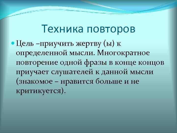 Техника повторов Цель –приучить жертву (ы) к определенной мысли. Многократное повторение одной фразы в