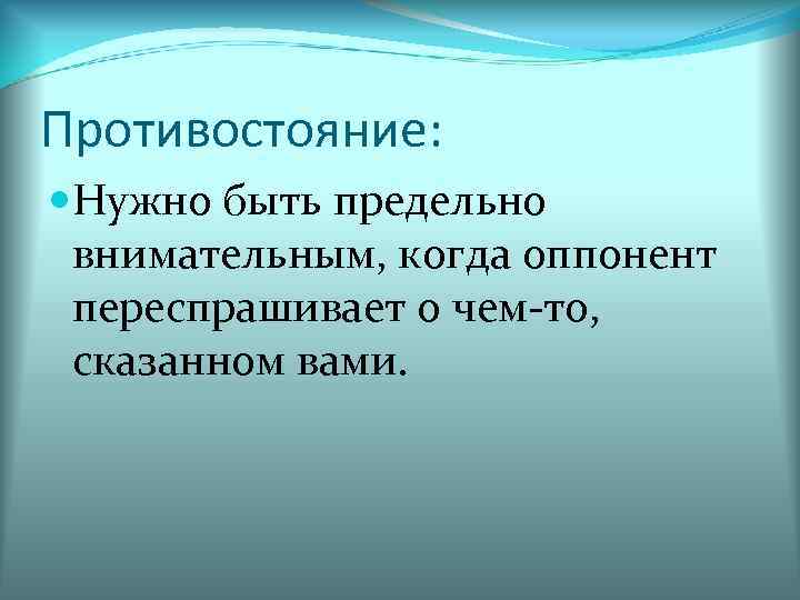 Противостояние: Нужно быть предельно внимательным, когда оппонент переспрашивает о чем то, сказанном вами. 