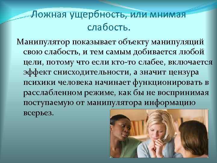 Ложная ущербность, или мнимая слабость. Манипулятор показывает объекту манипуляций свою слабость, и тем самым