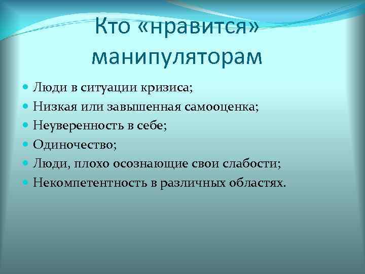 Кто «нравится» манипуляторам Люди в ситуации кризиса; Низкая или завышенная самооценка; Неуверенность в себе;