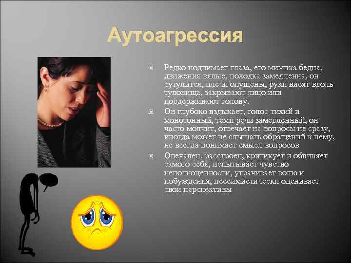 Аутоагрессия Редко поднимает глаза, его мимика бедна, движения вялые, походка замедленна, он сутулится, плечи
