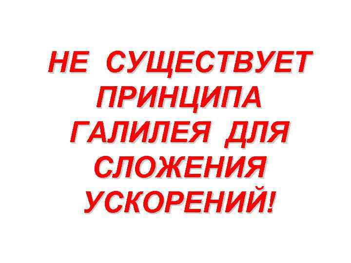 НЕ СУЩЕСТВУЕТ ПРИНЦИПА ГАЛИЛЕЯ ДЛЯ СЛОЖЕНИЯ УСКОРЕНИЙ! 