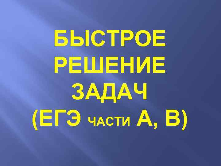 БЫСТРОЕ РЕШЕНИЕ ЗАДАЧ (ЕГЭ ЧАСТИ А, В) 