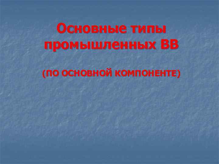 Основные типы промышленных ВВ (ПО ОСНОВНОЙ КОМПОНЕНТЕ) 