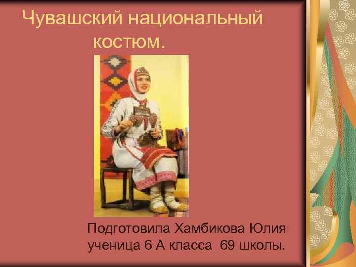 Чувашский национальный костюм. Подготовила Хамбикова Юлия ученица 6 А класса 69 школы. 
