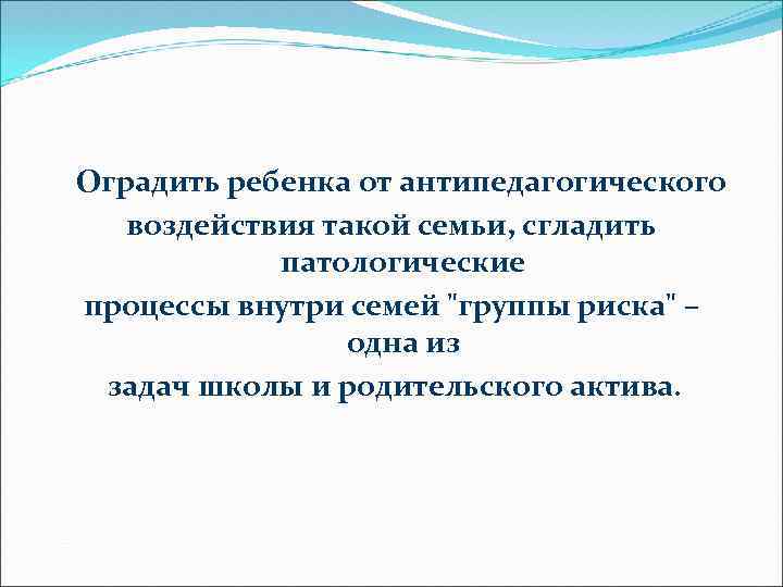 Оградить ребенка от антипедагогического воздействия такой семьи, сгладить патологические процессы внутри семей "группы риска"